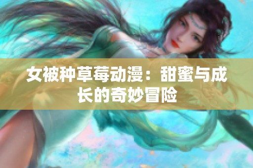 女被种草莓动漫：甜蜜与成长的奇妙冒险