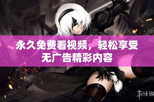 永久免费看视频，轻松享受无广告精彩内容