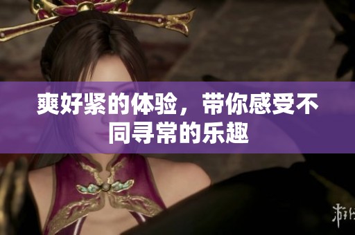 爽好紧的体验，带你感受不同寻常的乐趣