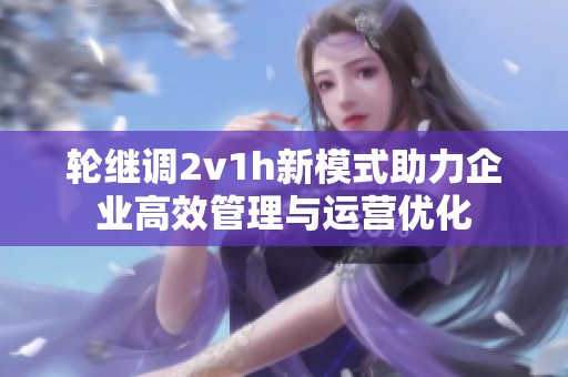 轮继调2v1h新模式助力企业高效管理与运营优化