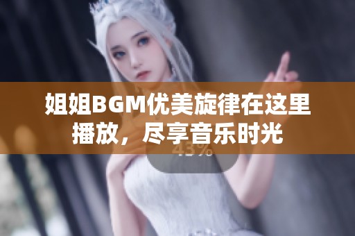 姐姐BGM优美旋律在这里播放，尽享音乐时光