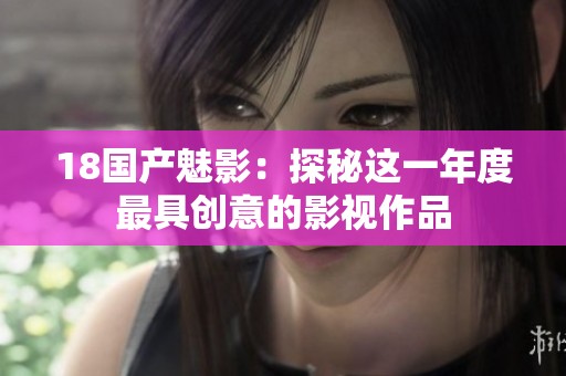 18国产魅影：探秘这一年度最具创意的影视作品