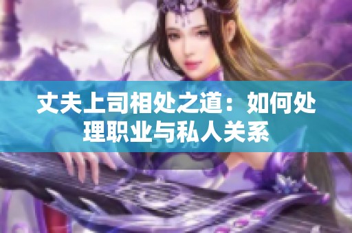 丈夫上司相处之道：如何处理职业与私人关系