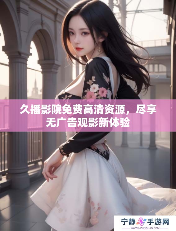 久播影院免费高清资源，尽享无广告观影新体验