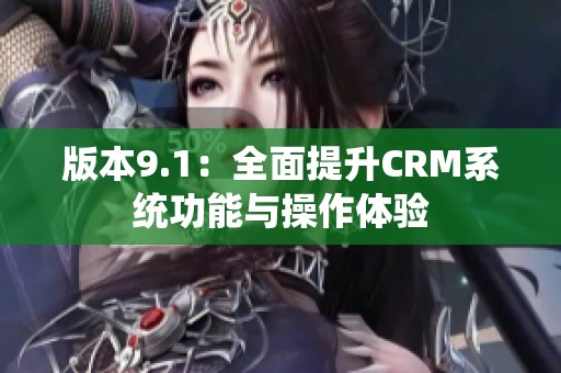 版本9.1：全面提升CRM系统功能与操作体验