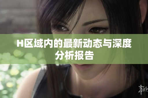 H区域内的最新动态与深度分析报告