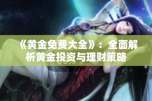 《黄金免费大全》：全面解析黄金投资与理财策略