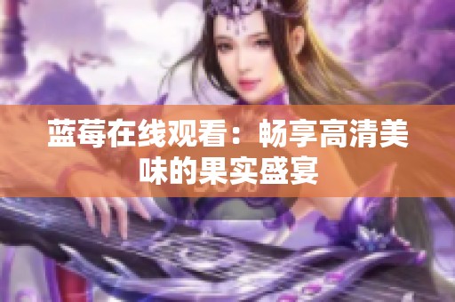 蓝莓在线观看：畅享高清美味的果实盛宴