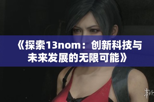 《探索13nom：创新科技与未来发展的无限可能》