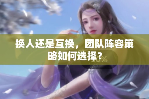 换人还是互换，团队阵容策略如何选择？