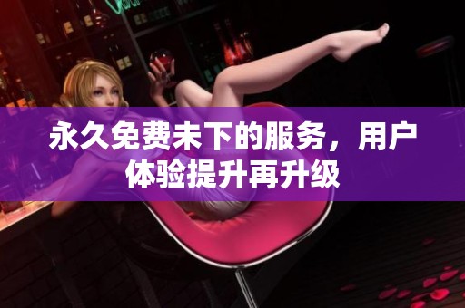 永久免费未下的服务，用户体验提升再升级