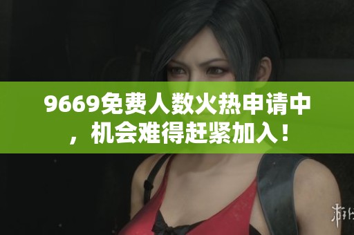 9669免费人数火热申请中，机会难得赶紧加入！