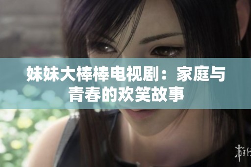 妹妹大棒棒电视剧：家庭与青春的欢笑故事