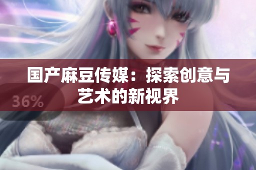 国产麻豆传媒：探索创意与艺术的新视界
