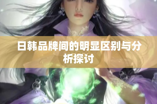 日韩品牌间的明显区别与分析探讨