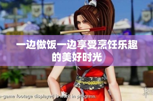 一边做饭一边享受烹饪乐趣的美好时光