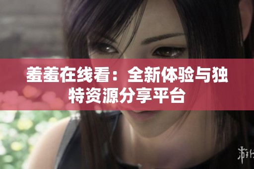 羞羞在线看：全新体验与独特资源分享平台