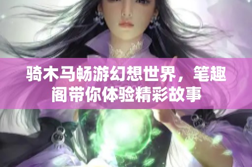 骑木马畅游幻想世界，笔趣阁带你体验精彩故事