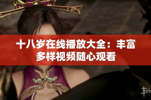 十八岁在线播放大全：丰富多样视频随心观看