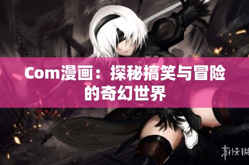 Com漫画：探秘搞笑与冒险的奇幻世界