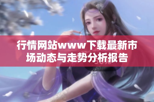 行情网站www下载最新市场动态与走势分析报告