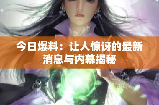 今日爆料：让人惊讶的最新消息与内幕揭秘