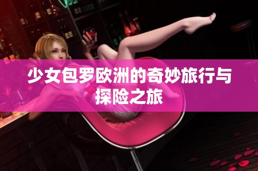 少女包罗欧洲的奇妙旅行与探险之旅
