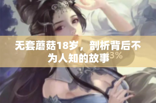 无套蘑菇18岁，剖析背后不为人知的故事