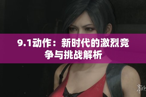 9.1动作：新时代的激烈竞争与挑战解析