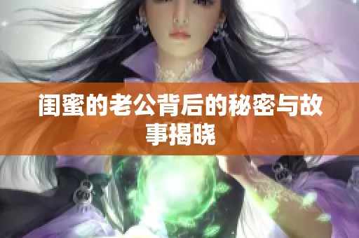 闺蜜的老公背后的秘密与故事揭晓