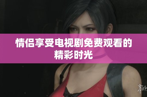 情侣享受电视剧免费观看的精彩时光