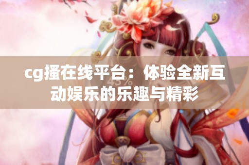 cg搔在线平台：体验全新互动娱乐的乐趣与精彩