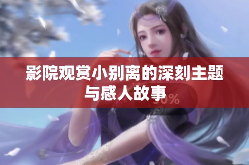影院观赏小别离的深刻主题与感人故事