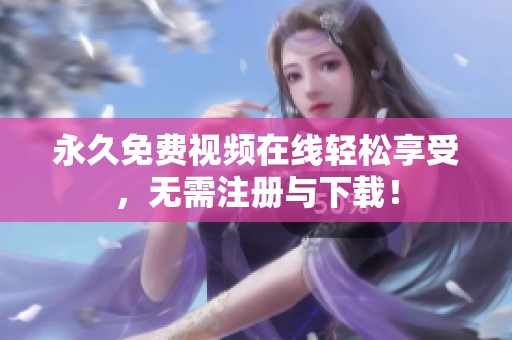 永久免费视频在线轻松享受，无需注册与下载！