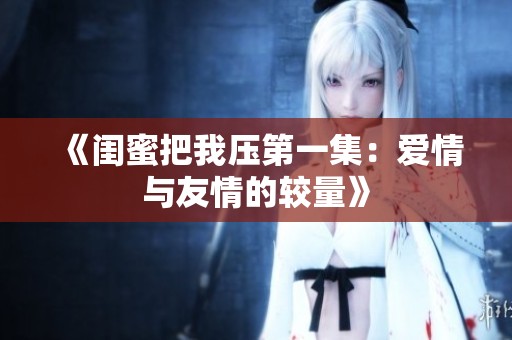 《闺蜜把我压第一集：爱情与友情的较量》