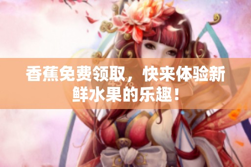 香蕉免费领取，快来体验新鲜水果的乐趣！
