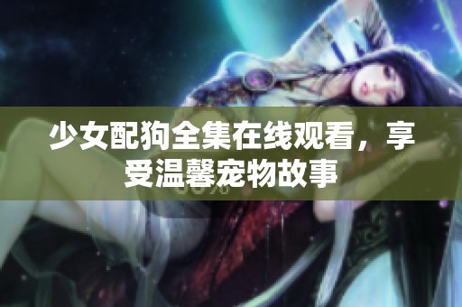 少女配狗全集在线观看，享受温馨宠物故事