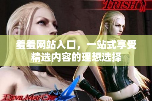 羞羞网站入口，一站式享受精选内容的理想选择