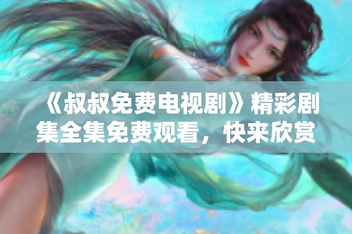 《叔叔免费电视剧》精彩剧集全集免费观看，快来欣赏！