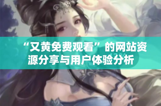 “又黄免费观看”的网站资源分享与用户体验分析