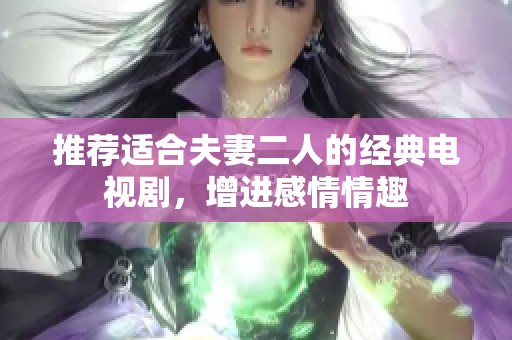 推荐适合夫妻二人的经典电视剧，增进感情情趣