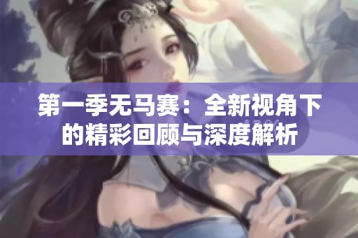 第一季无马赛：全新视角下的精彩回顾与深度解析