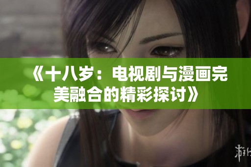 《十八岁：电视剧与漫画完美融合的精彩探讨》
