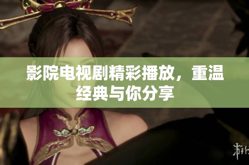 影院电视剧精彩播放，重温经典与你分享
