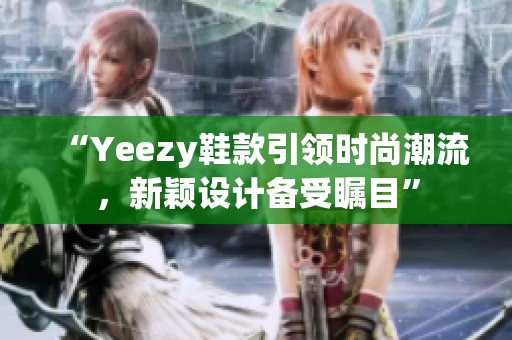 “Yeezy鞋款引领时尚潮流，新颖设计备受瞩目”
