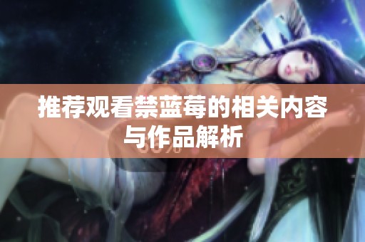 推荐观看禁蓝莓的相关内容与作品解析