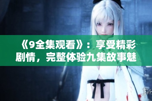 《9全集观看》：享受精彩剧情，完整体验九集故事魅力