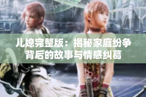 儿媳完整版：揭秘家庭纷争背后的故事与情感纠葛