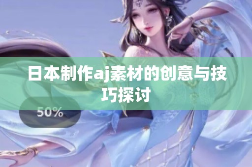 日本制作aj素材的创意与技巧探讨