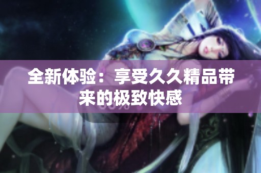 全新体验：享受**精品带来的极致快感